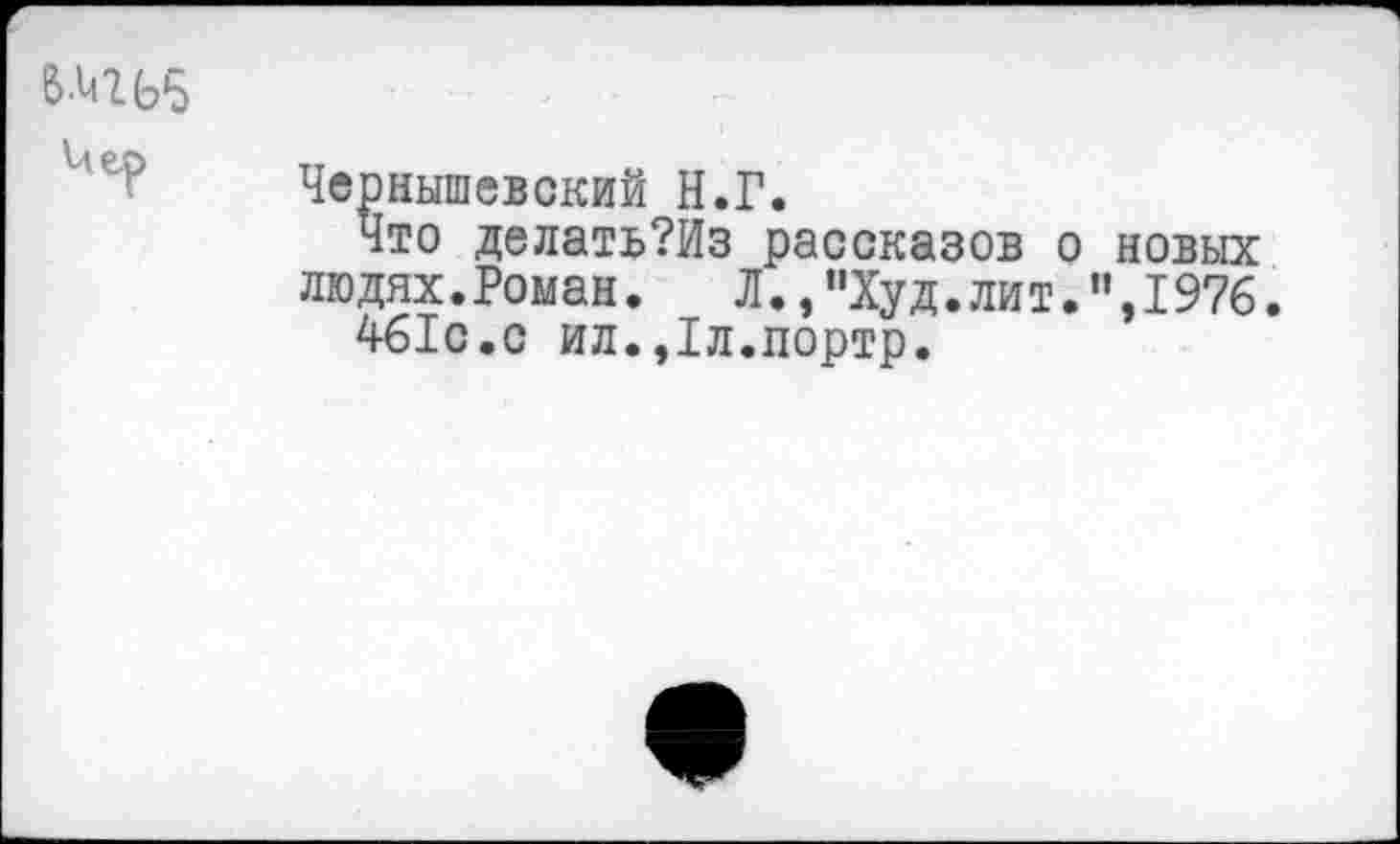 ﻿
Чернышевский Н.Г.
Что делать?Из рассказов о новых людях.Роман.	Л.,"Худ.лит.I976.
461с.с ил.,1л.портр.